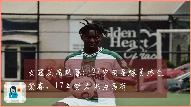 女篮反腐风暴:27岁明星球员终生禁赛,17年努力化为乌有